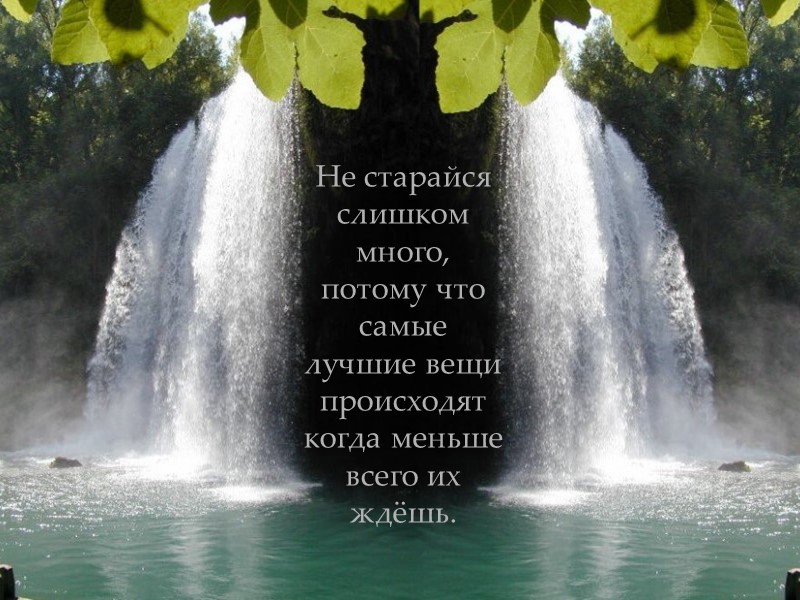 Не старайся слишком много, потому что самые лучшие вещи происходят когда меньше всего их